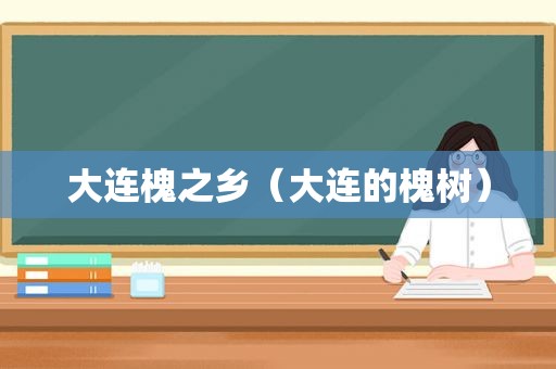 大连槐之乡（大连的槐树）