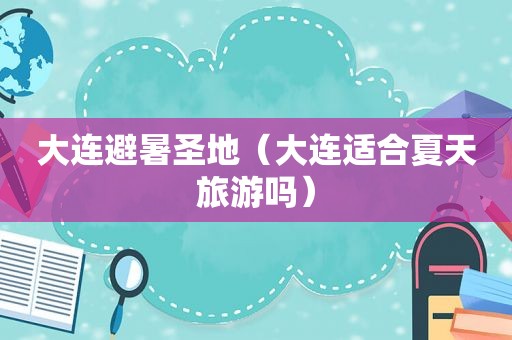 大连避暑圣地（大连适合夏天旅游吗）