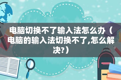 电脑切换不了输入法怎么办（电脑的输入法切换不了,怎么解决?）
