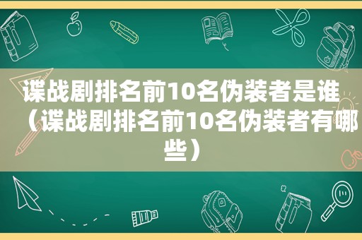 谍战剧排名前10名伪装者是谁（谍战剧排名前10名伪装者有哪些）