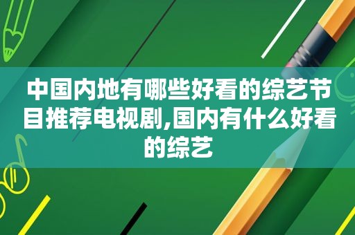 中国内地有哪些好看的综艺节目推荐电视剧,国内有什么好看的综艺