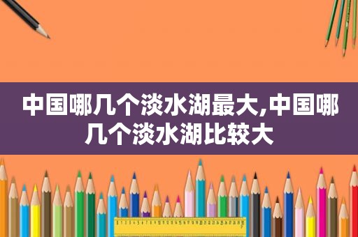 中国哪几个淡水湖最大,中国哪几个淡水湖比较大
