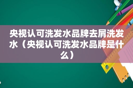 央视认可洗发水品牌去屑洗发水（央视认可洗发水品牌是什么）