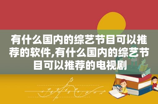有什么国内的综艺节目可以推荐的软件,有什么国内的综艺节目可以推荐的电视剧