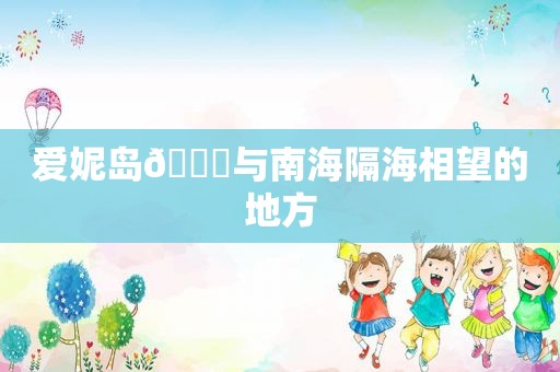 爱妮岛🏖与南海隔海相望的地方
