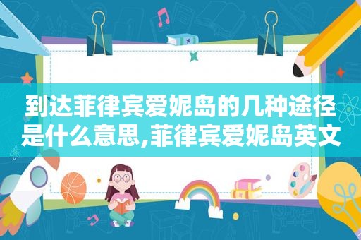 到达菲律宾爱妮岛的几种途径是什么意思,菲律宾爱妮岛英文