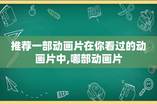 推荐一部动画片在你看过的动画片中,哪部动画片