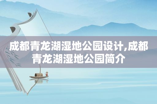 成都青龙湖湿地公园设计,成都青龙湖湿地公园简介