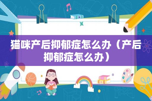猫咪产后抑郁症怎么办（产后抑郁症怎么办）