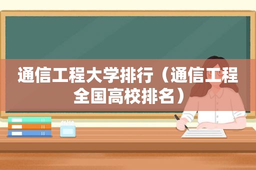 通信工程大学排行（通信工程全国高校排名）