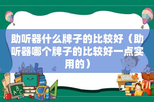 助听器什么牌子的比较好（助听器哪个牌子的比较好一点实用的）