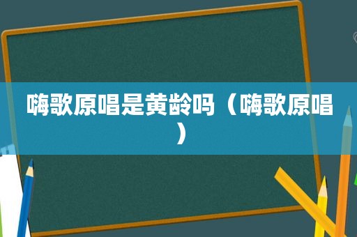 嗨歌原唱是黄龄吗（嗨歌原唱）