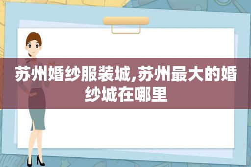 苏州婚纱服装城,苏州最大的婚纱城在哪里