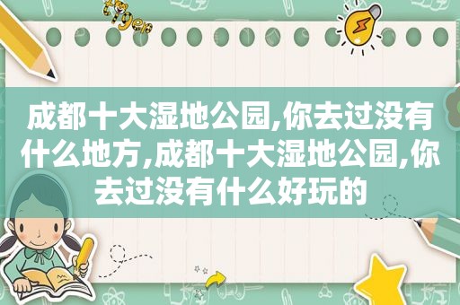 成都十大湿地公园,你去过没有什么地方,成都十大湿地公园,你去过没有什么好玩的
