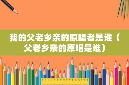 我的父老乡亲的原唱者是谁（父老乡亲的原唱是谁）