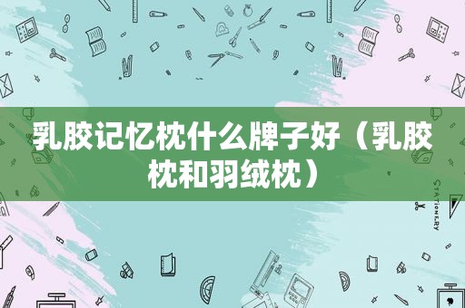 乳胶记忆枕什么牌子好（乳胶枕和羽绒枕）