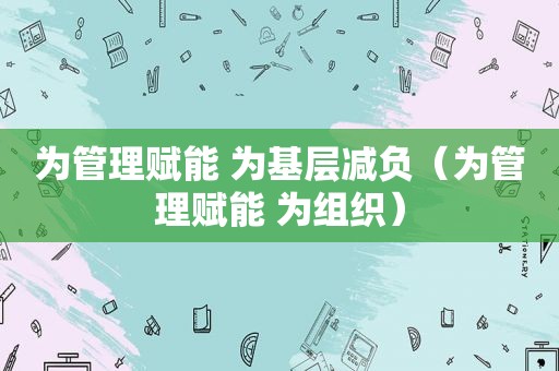 为管理赋能 为基层减负（为管理赋能 为组织）