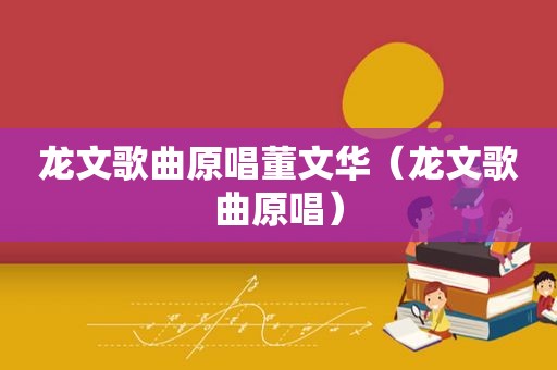 龙文歌曲原唱董文华（龙文歌曲原唱）