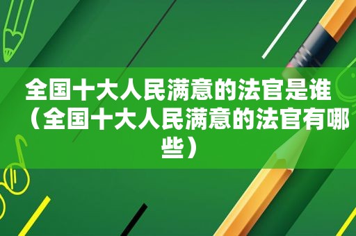全国十大人民满意的法官是谁（全国十大人民满意的法官有哪些）