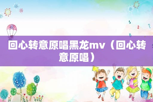 回心转意原唱黑龙mv（回心转意原唱）
