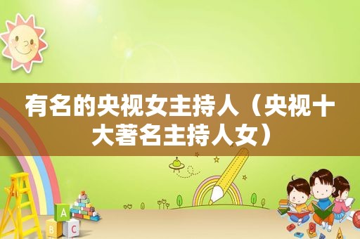 有名的央视女主持人（央视十大著名主持人女）