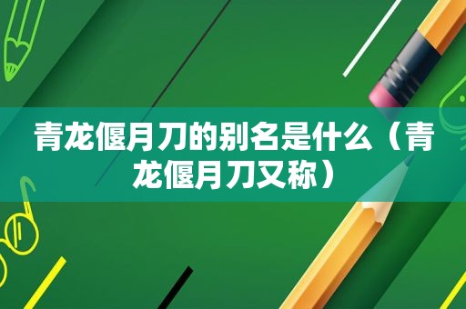 青龙偃月刀的别名是什么（青龙偃月刀又称）