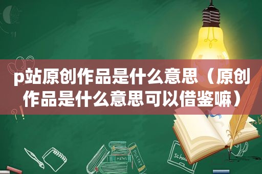 p站原创作品是什么意思（原创作品是什么意思可以借鉴嘛）