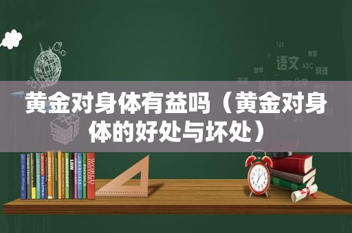 黄金对身体有益吗（黄金对身体的好处与坏处）