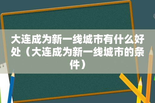 大连成为新一线城市有什么好处（大连成为新一线城市的条件）