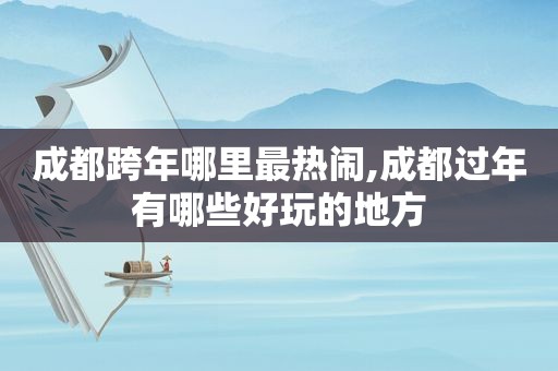 成都跨年哪里最热闹,成都过年有哪些好玩的地方