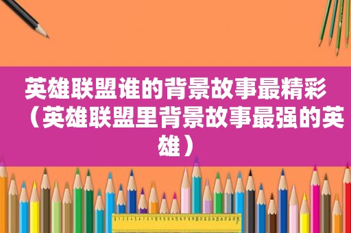 英雄联盟谁的背景故事最精彩（英雄联盟里背景故事最强的英雄）