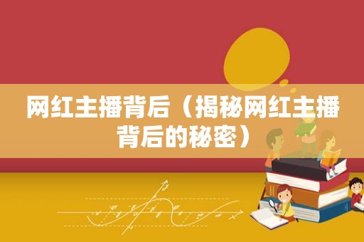 网红主播背后（揭秘网红主播背后的秘密）