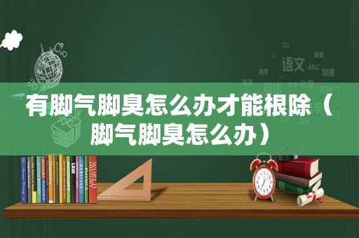 有脚气脚臭怎么办才能根除（脚气脚臭怎么办）