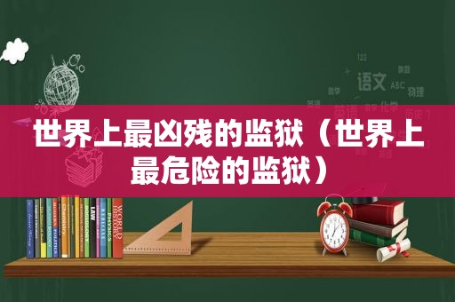 世界上最凶残的监狱（世界上最危险的监狱）