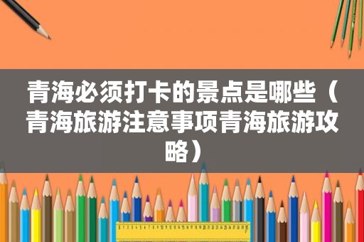青海必须打卡的景点是哪些（青海旅游注意事项青海旅游攻略）