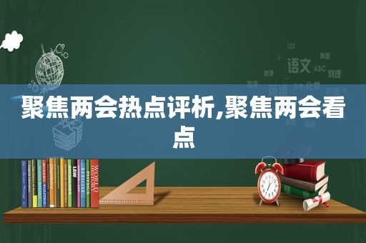 聚焦两会热点评析,聚焦两会看点