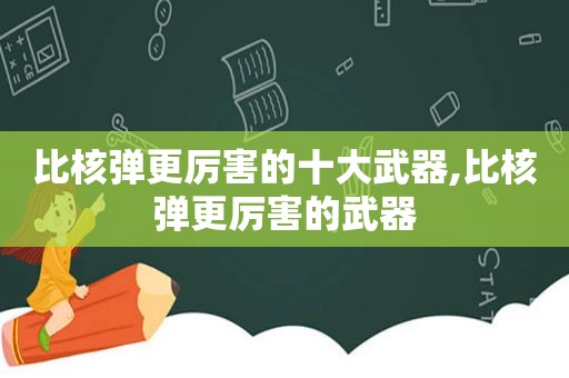 比核弹更厉害的十大武器,比核弹更厉害的武器