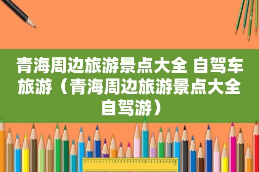 青海周边旅游景点大全 自驾车旅游（青海周边旅游景点大全自驾游）