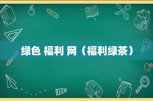 绿色 福利 网（福利绿茶）