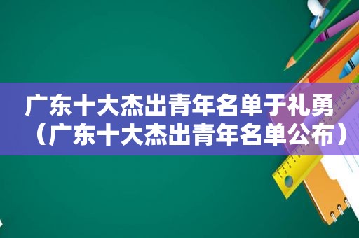 广东十大杰出青年名单于礼勇（广东十大杰出青年名单公布）