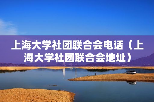 上海大学社团联合会电话（上海大学社团联合会地址）