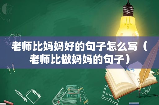 老师比妈妈好的句子怎么写（老师比做妈妈的句子）