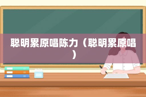 聪明累原唱陈力（聪明累原唱）