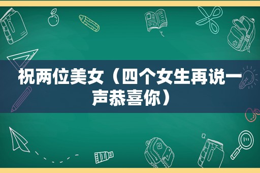 祝两位美女（四个女生再说一声恭喜你）