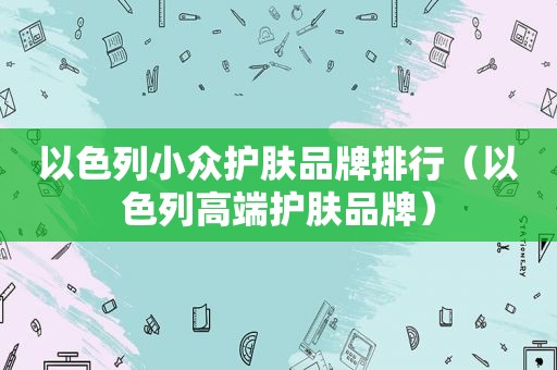 以色列小众护肤品牌排行（以色列高端护肤品牌）
