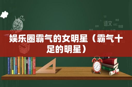 娱乐圈霸气的女明星（霸气十足的明星）