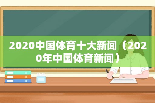 2020中国体育十大新闻（2020年中国体育新闻）
