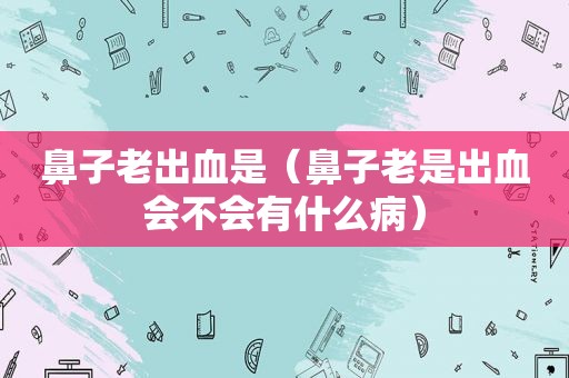 鼻子老出血是（鼻子老是出血会不会有什么病）