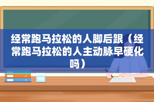 经常 *** 拉松的人脚后跟（经常 *** 拉松的人主动脉早硬化吗）