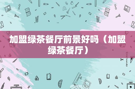 加盟绿茶餐厅前景好吗（加盟绿茶餐厅）